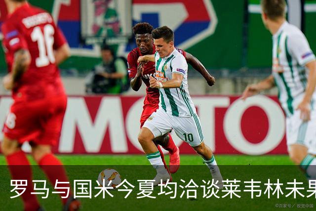 罗马与国米今夏均洽谈莱韦林未果，斯图加特坚决留人
